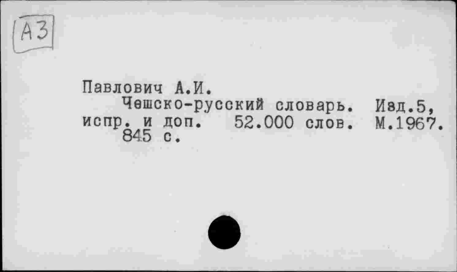 ﻿Павлович А.И.
Чешско-русский словарь. Изд.5, испр. и доп. 52.000 слов. М.1967.
845 с.